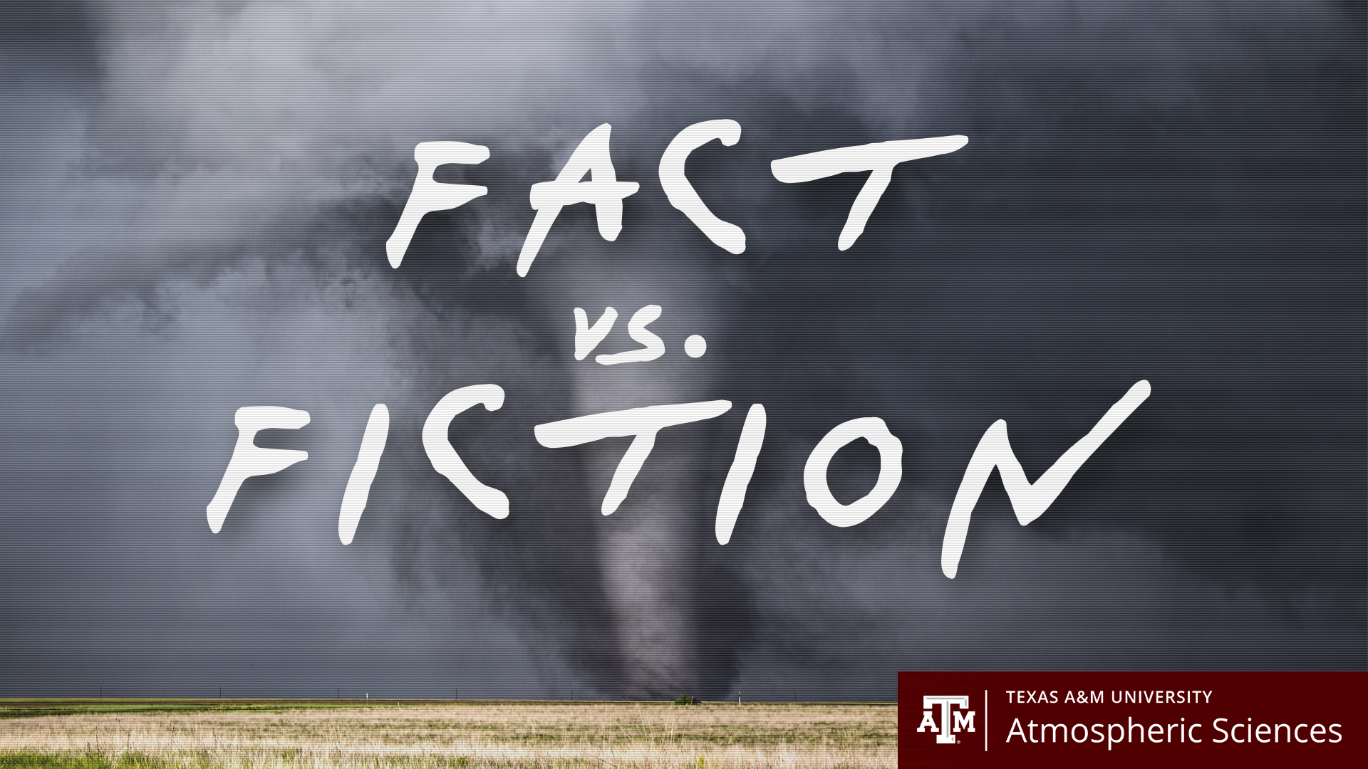 Graphic featuring a massive tornado tearing across an open field along with the words "Fact Vs. Fiction" in white and the Texas A&M University Atmospheric Sciences logo in maroon and white